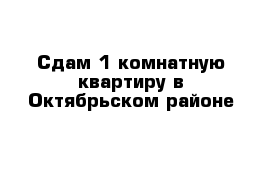 Сдам 1 комнатную квартиру в Октябрьском районе 